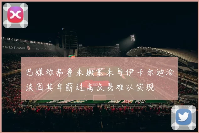 巴媒称弗鲁米嫩塞未与伊卡尔迪洽谈因其年薪过高交易难以实现