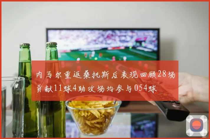 内马尔重返桑托斯后表现回顾28场贡献11球4助攻场均参与054球