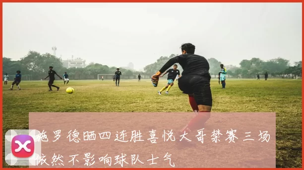 施罗德晒四连胜喜悦大哥禁赛三场依然不影响球队士气