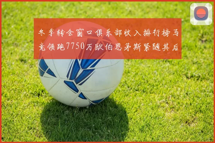 冬季转会窗口俱乐部收入排行榜马竞领跑7750万欧伯恩茅斯紧随其后7200万欧