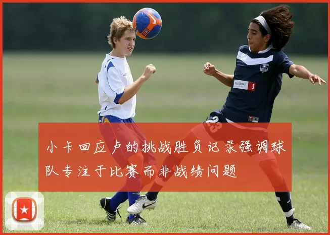 小卡回应卢的挑战胜负记录强调球队专注于比赛而非战绩问题