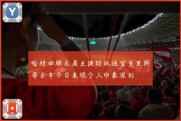 哈特回顾东眉互换时机适宜克里斯蒂去年今日表现令人印象深刻
