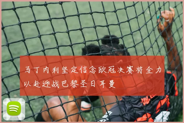 马丁内利坚定信念欧冠决赛将全力以赴迎战巴黎圣日耳曼