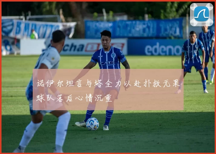 诺伊尔坦言与塔全力以赴扑救无果球队落后心情沉重